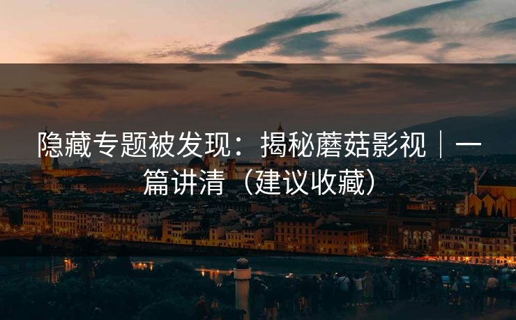 隐藏专题被发现:揭秘蘑菇影视|一篇讲清(建议收藏) 隐藏专题被发现:揭秘蘑菇影视|一篇讲清(建议收藏)