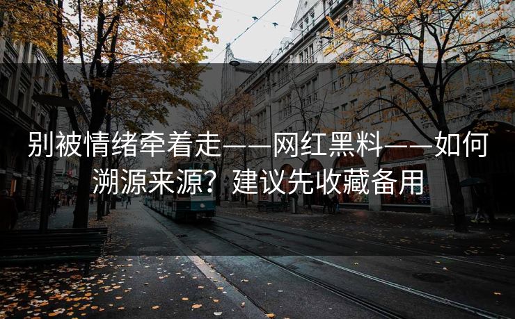 别被情绪牵着走——网红黑料——如何溯源来源?建议先收藏备用 别被情绪牵着走——网红黑料——如何溯源来源?建议先收藏备用