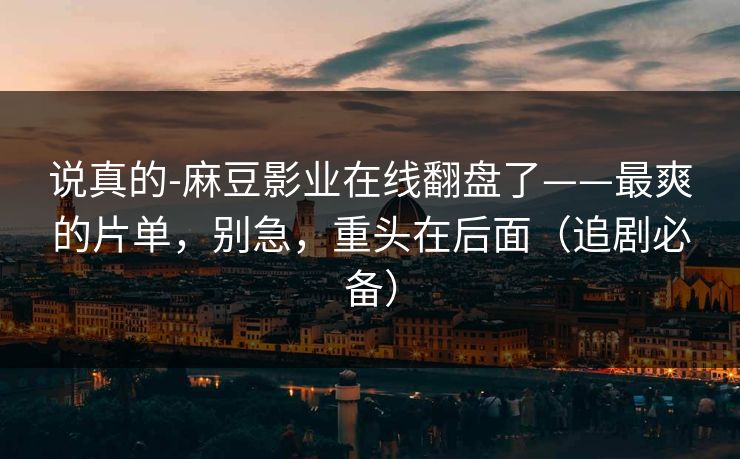 说真的-麻豆影业在线翻盘了——最爽的片单,别急,重头在后面(追剧必备) 说真的-麻豆影业在线翻盘了——最爽的片单,别急,重头在后面(追剧必备)