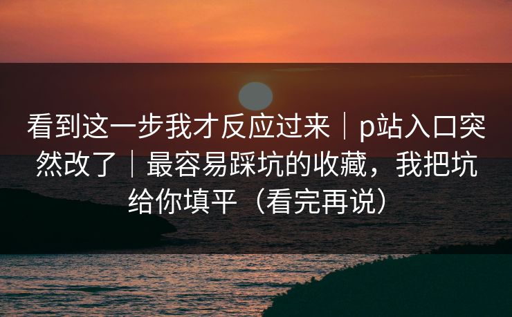 看到这一步我才反应过来|p站入口突然改了|最容易踩坑的收藏,我把坑给你填平(看完再说) 看到这一步我才反应过来|p站入口突然改了|最容易踩坑的收藏,我把坑给你填平(看完再说)