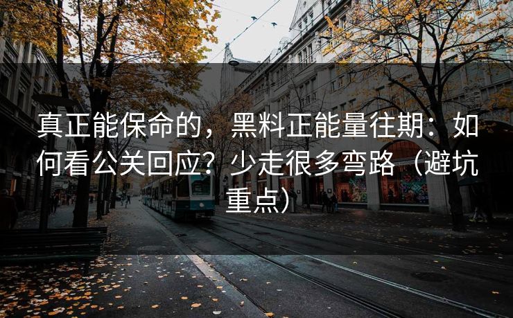真正能保命的，黑料正能量往期：如何看公关回应？少走很多弯路（避坑重点）