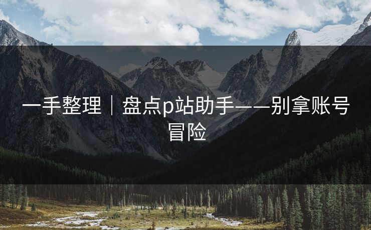 一手整理|盘点p站助手——别拿账号冒险 一手整理|盘点p站助手——别拿账号冒险