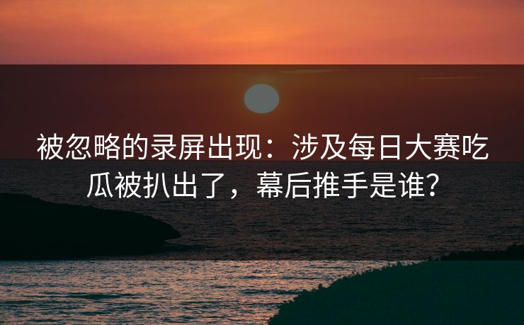 被忽略的录屏出现：涉及每日大赛吃瓜被扒出了，幕后推手是谁？