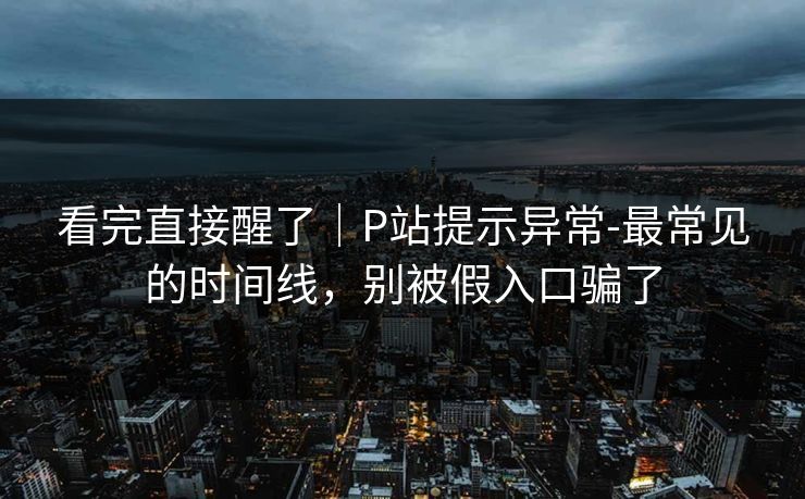看完直接醒了｜P站提示异常-最常见的时间线，别被假入口骗了