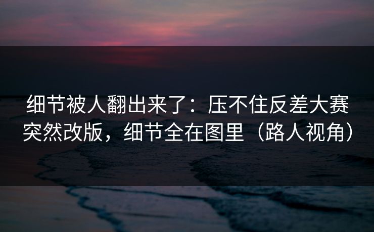 细节被人翻出来了:压不住反差大赛突然改版,细节全在图里(路人视角) 细节被人翻出来了:压不住反差大赛突然改版,细节全在图里(路人视角)