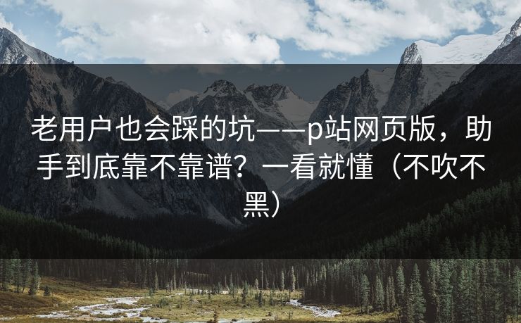 老用户也会踩的坑——p站网页版,助手到底靠不靠谱?一看就懂(不吹不黑) 老用户也会踩的坑——p站网页版,助手到底靠不靠谱?一看就懂(不吹不黑)