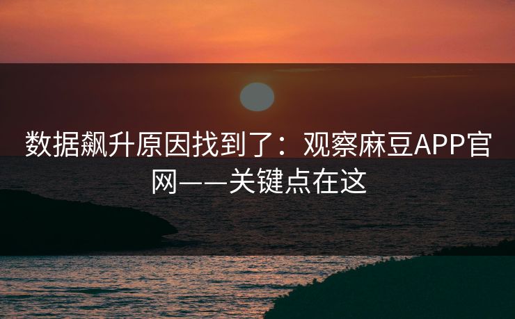 数据飙升原因找到了:观察麻豆APP官网——关键点在这 数据飙升原因找到了:观察麻豆APP官网——关键点在这
