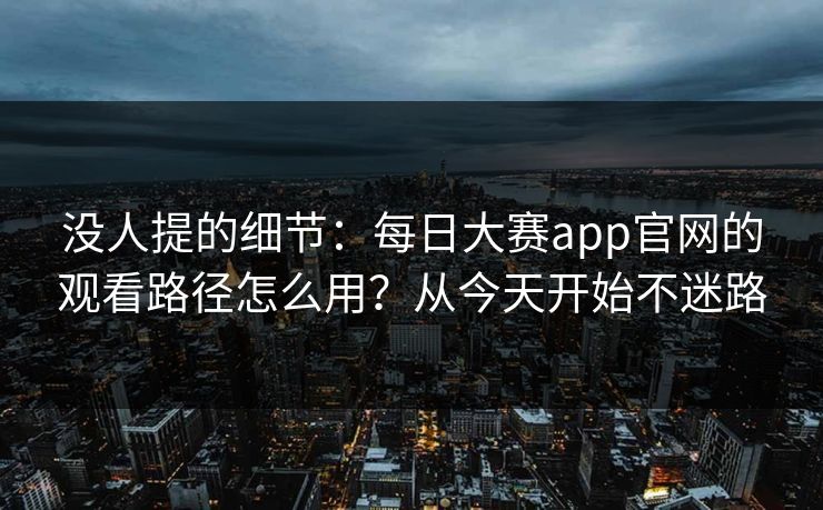 没人提的细节:每日大赛app官网的观看路径怎么用?从今天开始不迷路 没人提的细节:每日大赛app官网的观看路径怎么用?从今天开始不迷路