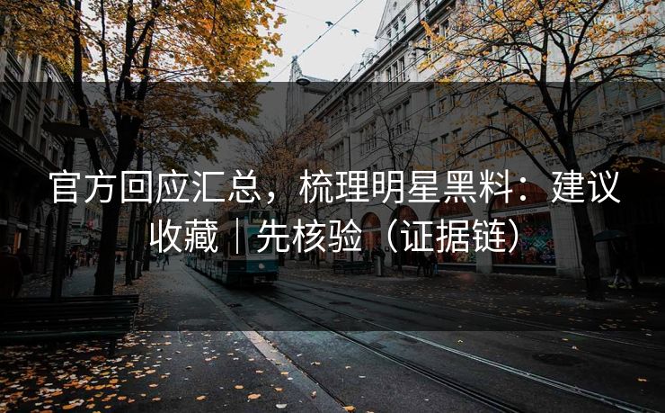 官方回应汇总，梳理明星黑料：建议收藏｜先核验（证据链）