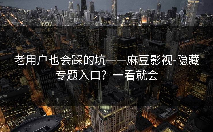 老用户也会踩的坑——麻豆影视-隐藏专题入口？一看就会