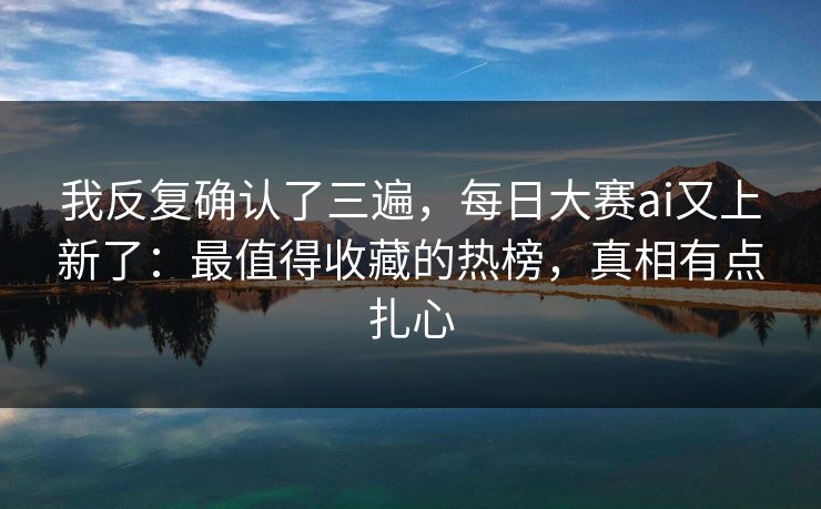 我反复确认了三遍,每日大赛ai又上新了:最值得收藏的热榜,真相有点扎心 我反复确认了三遍,每日大赛ai又上新了:最值得收藏的热榜,真相有点扎心