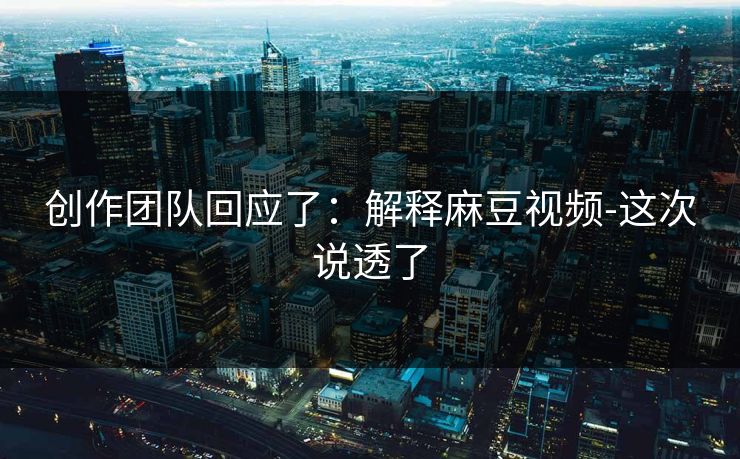 创作团队回应了:解释麻豆视频-这次说透了 创作团队回应了:解释麻豆视频-这次说透了