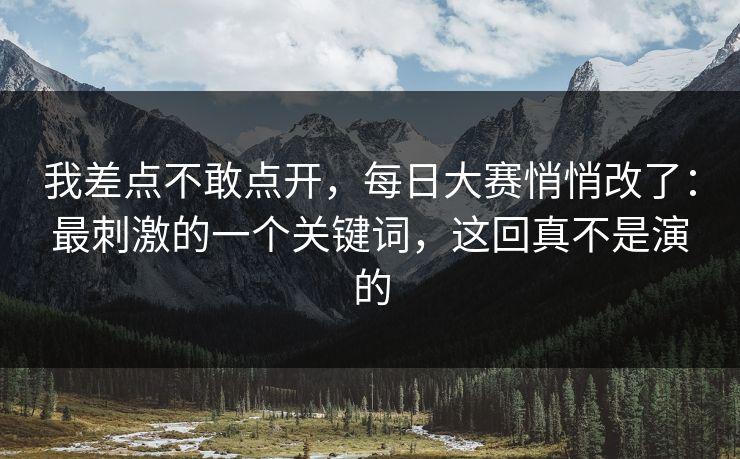 我差点不敢点开,每日大赛悄悄改了:最刺激的一个关键词,这回真不是演的 我差点不敢点开,每日大赛悄悄改了:最刺激的一个关键词,这回真不是演的