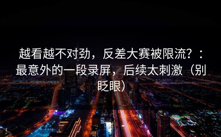 越看越不对劲,反差大赛被限流?:最意外的一段录屏,后续太刺激(别眨眼) 越看越不对劲,反差大赛被限流?:最意外的一段录屏,后续太刺激(别眨眼)