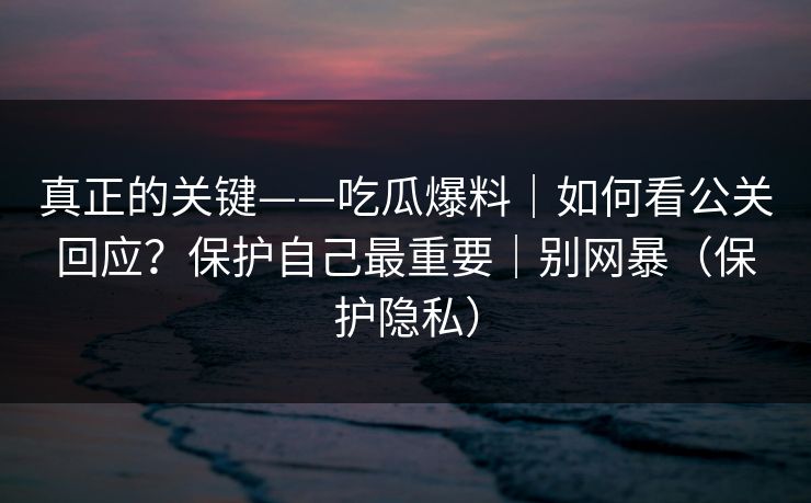 真正的关键——吃瓜爆料|如何看公关回应?保护自己最重要|别网暴(保护隐私) 真正的关键——吃瓜爆料|如何看公关回应?保护自己最重要|别网暴(保护隐私)