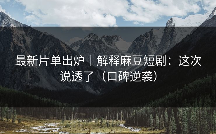 最新片单出炉|解释麻豆短剧:这次说透了(口碑逆袭) 最新片单出炉|解释麻豆短剧:这次说透了(口碑逆袭)