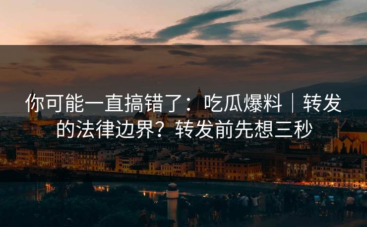 你可能一直搞错了:吃瓜爆料|转发的法律边界?转发前先想三秒 你可能一直搞错了:吃瓜爆料|转发的法律边界?转发前先想三秒