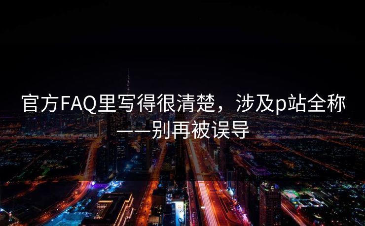 官方FAQ里写得很清楚,涉及p站全称——别再被误导 官方FAQ里写得很清楚,涉及p站全称——别再被误导