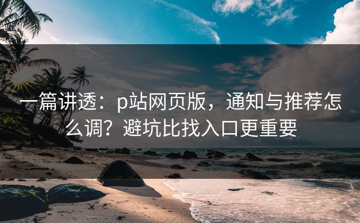 一篇讲透:p站网页版,通知与推荐怎么调?避坑比找入口更重要 一篇讲透:p站网页版,通知与推荐怎么调?避坑比找入口更重要