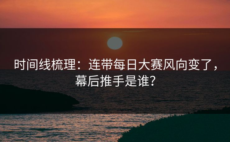 时间线梳理:连带每日大赛风向变了,幕后推手是谁? 时间线梳理:连带每日大赛风向变了,幕后推手是谁?