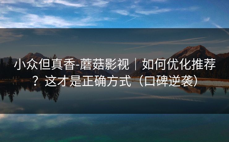 小众但真香-蘑菇影视｜如何优化推荐？这才是正确方式（口碑逆袭）