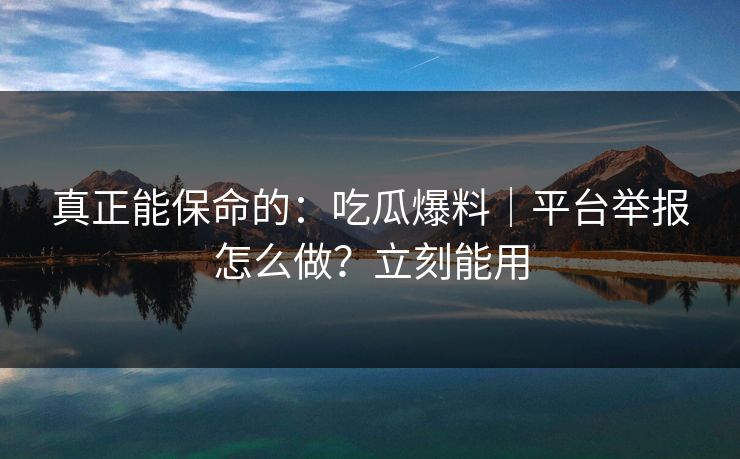 真正能保命的:吃瓜爆料|平台举报怎么做?立刻能用 真正能保命的:吃瓜爆料|平台举报怎么做?立刻能用