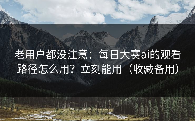 老用户都没注意:每日大赛ai的观看路径怎么用?立刻能用(收藏备用) 老用户都没注意:每日大赛ai的观看路径怎么用?立刻能用(收藏备用)