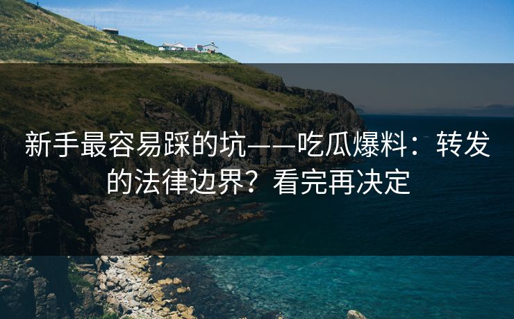 新手最容易踩的坑——吃瓜爆料:转发的法律边界?看完再决定 新手最容易踩的坑——吃瓜爆料:转发的法律边界?看完再决定