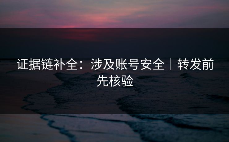 证据链补全:涉及账号安全|转发前先核验 证据链补全:涉及账号安全|转发前先核验