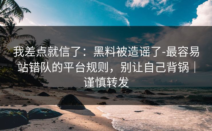 我差点就信了:黑料被造谣了-最容易站错队的平台规则,别让自己背锅|谨慎转发 我差点就信了:黑料被造谣了-最容易站错队的平台规则,别让自己背锅|谨慎转发