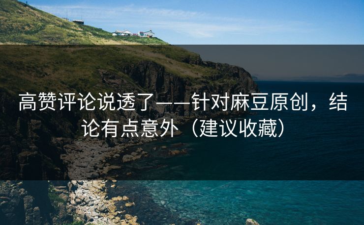 高赞评论说透了——针对麻豆原创，结论有点意外（建议收藏）
