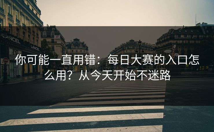 你可能一直用错:每日大赛的入口怎么用?从今天开始不迷路 你可能一直用错:每日大赛的入口怎么用?从今天开始不迷路