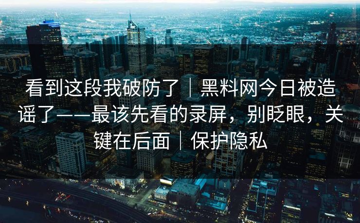 看到这段我破防了|黑料网今日被造谣了——最该先看的录屏,别眨眼,关键在后面|保护隐私 看到这段我破防了|黑料网今日被造谣了——最该先看的录屏,别眨眼,关键在后面|保护隐私
