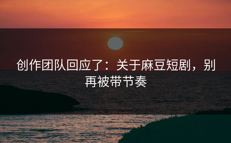 创作团队回应了:关于麻豆短剧,别再被带节奏 创作团队回应了:关于麻豆短剧,别再被带节奏