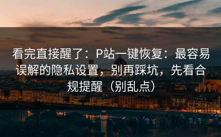看完直接醒了:P站一键恢复:最容易误解的隐私设置,别再踩坑,先看合规提醒(别乱点) 看完直接醒了:P站一键恢复:最容易误解的隐私设置,别再踩坑,先看合规提醒(别乱点)