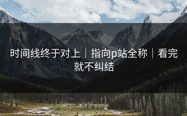 时间线终于对上|指向p站全称|看完就不纠结 时间线终于对上|指向p站全称|看完就不纠结