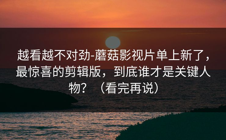 越看越不对劲-蘑菇影视片单上新了，最惊喜的剪辑版，到底谁才是关键人物？（看完再说）