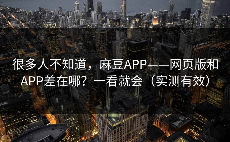 很多人不知道，麻豆APP——网页版和APP差在哪？一看就会（实测有效）