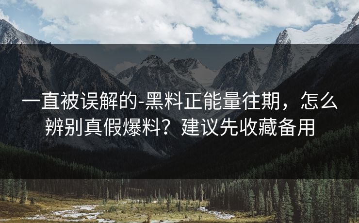 一直被误解的-黑料正能量往期，怎么辨别真假爆料？建议先收藏备用