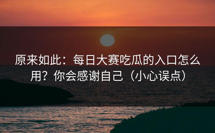原来如此：每日大赛吃瓜的入口怎么用？你会感谢自己（小心误点）
