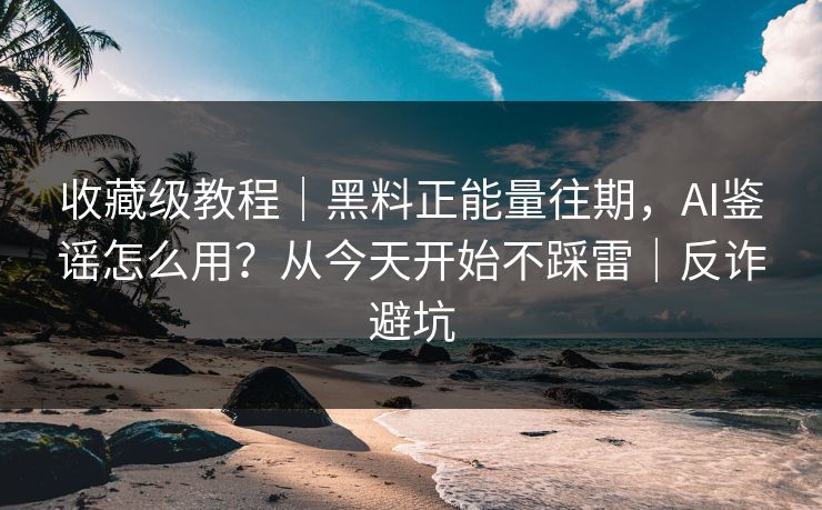 收藏级教程｜黑料正能量往期，AI鉴谣怎么用？从今天开始不踩雷｜反诈避坑