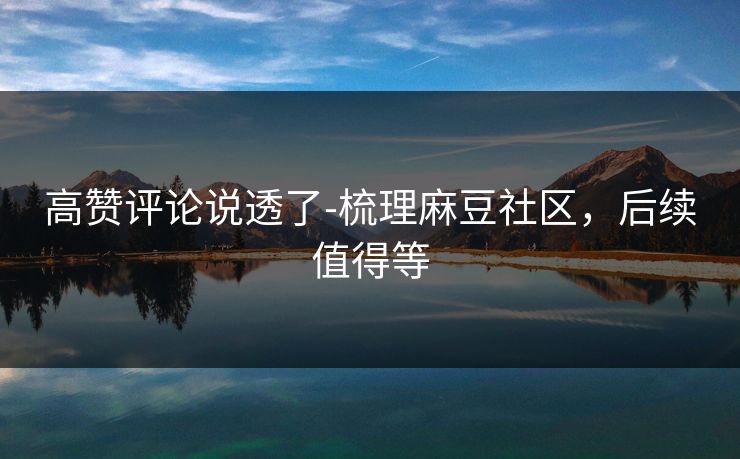 高赞评论说透了-梳理麻豆社区，后续值得等