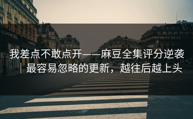 我差点不敢点开——麻豆全集评分逆袭｜最容易忽略的更新，越往后越上头