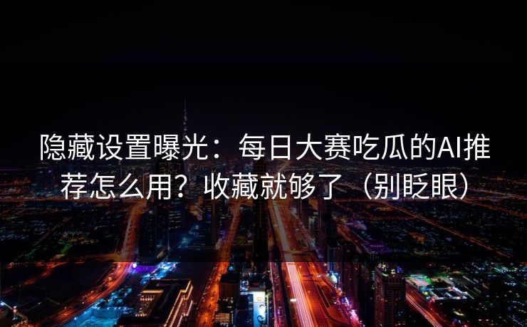 隐藏设置曝光：每日大赛吃瓜的AI推荐怎么用？收藏就够了（别眨眼）
