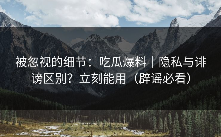 被忽视的细节：吃瓜爆料｜隐私与诽谤区别？立刻能用（辟谣必看）