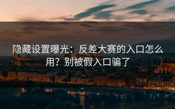 隐藏设置曝光：反差大赛的入口怎么用？别被假入口骗了