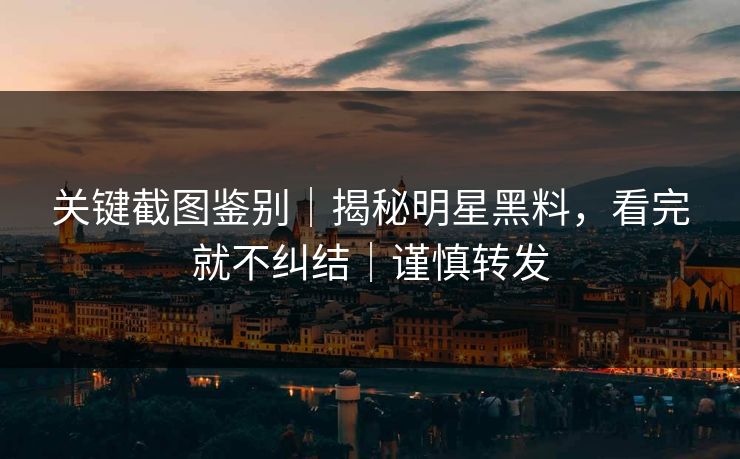 关键截图鉴别｜揭秘明星黑料，看完就不纠结｜谨慎转发