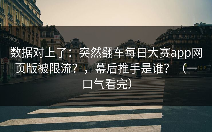 数据对上了：突然翻车每日大赛app网页版被限流？，幕后推手是谁？（一口气看完）