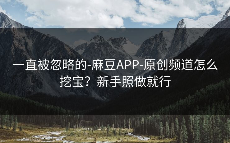 一直被忽略的-麻豆APP-原创频道怎么挖宝？新手照做就行