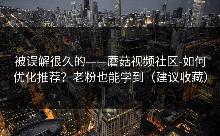 被误解很久的——蘑菇视频社区-如何优化推荐?老粉也能学到(建议收藏) 被误解很久的——蘑菇视频社区-如何优化推荐?老粉也能学到(建议收藏)
